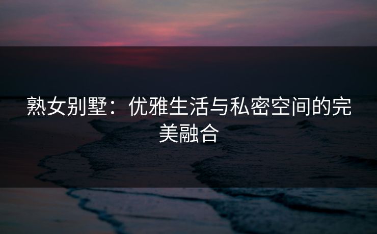 熟女别墅：优雅生活与私密空间的完美融合