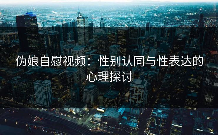 伪娘自慰视频：性别认同与性表达的心理探讨