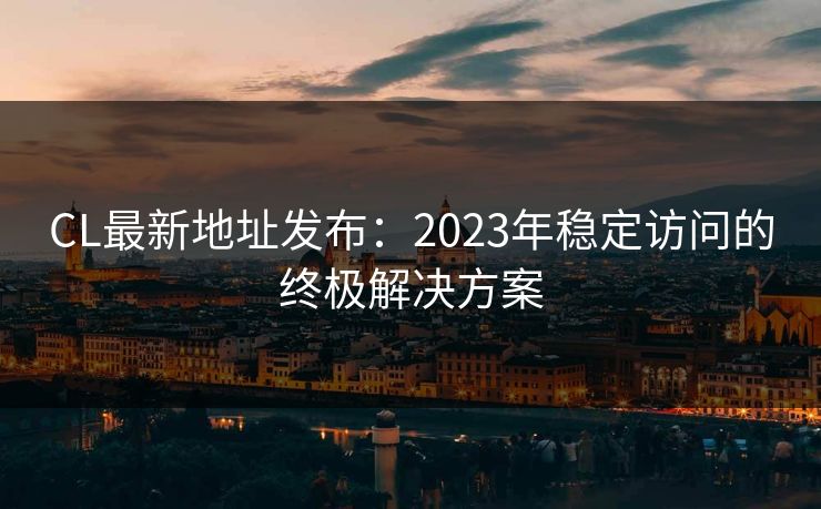 CL最新地址发布：2023年稳定访问的终极解决方案  第1张