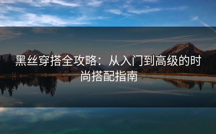 黑丝穿搭全攻略：从入门到高级的时尚搭配指南