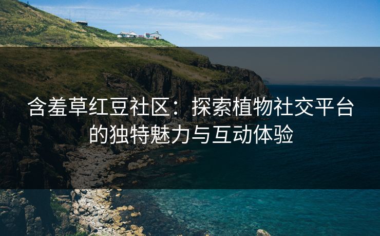 含羞草红豆社区：探索植物社交平台的独特魅力与互动体验
