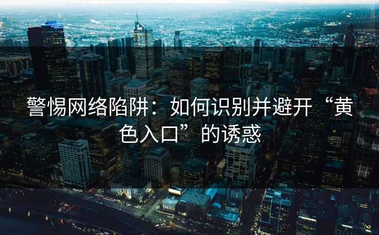 警惕网络陷阱：如何识别并避开“黄色入口”的诱惑