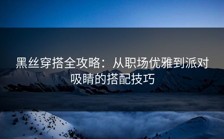 黑丝穿搭全攻略：从职场优雅到派对吸睛的搭配技巧
