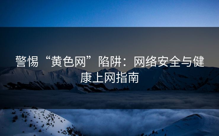 警惕“黄色网”陷阱：网络安全与健康上网指南