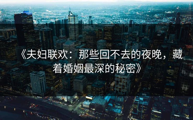 《夫妇联欢：那些回不去的夜晚，藏着婚姻最深的秘密》