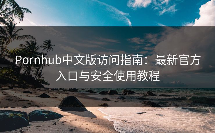 Pornhub中文版访问指南：最新官方入口与安全使用教程  第1张