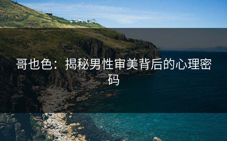 哥也色：揭秘男性审美背后的心理密码  第1张