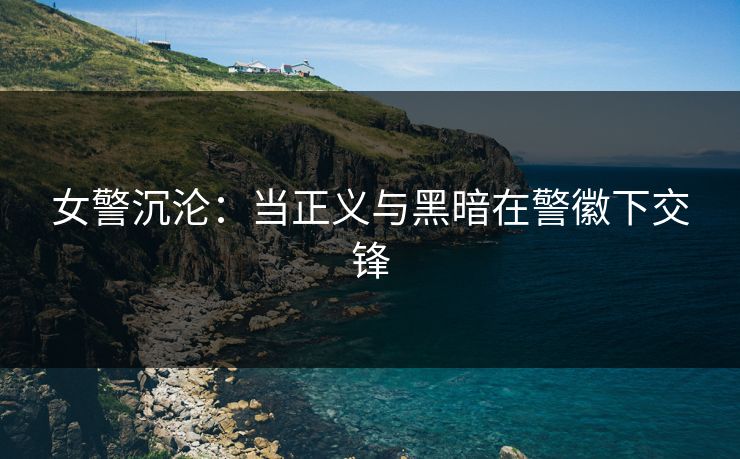 女警沉沦：当正义与黑暗在警徽下交锋  第1张