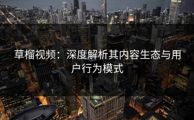 草榴视频：深度解析其内容生态与用户行为模式  第2张