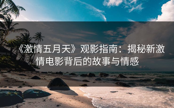 《激情五月天》观影指南：揭秘新激情电影背后的故事与情感  第1张