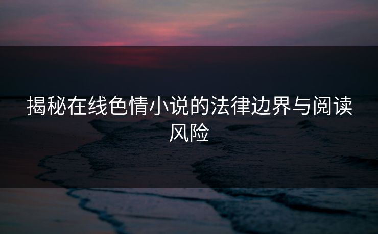 揭秘在线色情小说的法律边界与阅读风险