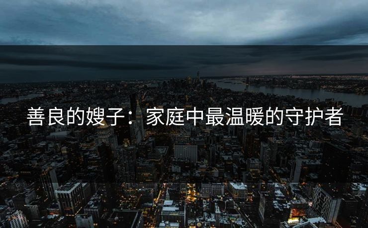 善良的嫂子：家庭中最温暖的守护者  第1张