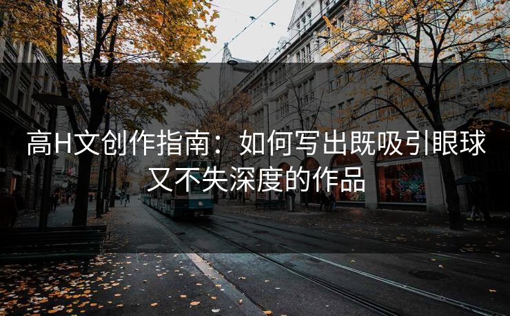高H文创作指南：如何写出既吸引眼球又不失深度的作品
