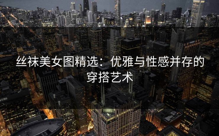 丝袜美女图精选：优雅与性感并存的穿搭艺术