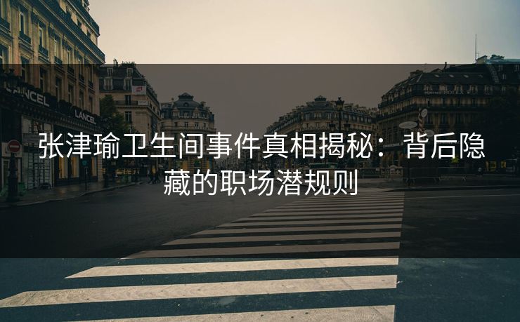 张津瑜卫生间事件真相揭秘：背后隐藏的职场潜规则