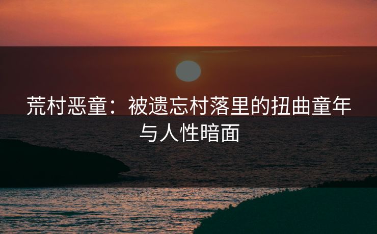 荒村恶童：被遗忘村落里的扭曲童年与人性暗面  第1张