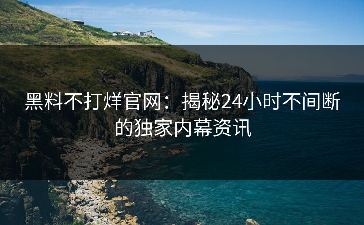 黑料不打烊官网：揭秘24小时不间断的独家内幕资讯