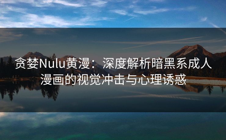 贪婪Nulu黄漫：深度解析暗黑系成人漫画的视觉冲击与心理诱惑  第1张