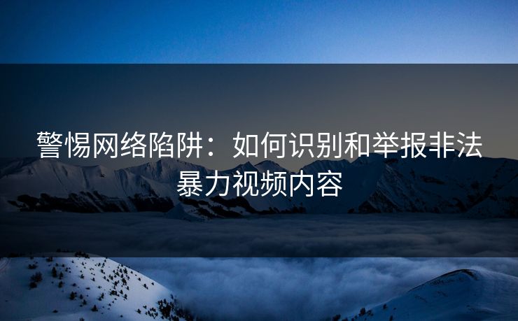 警惕网络陷阱：如何识别和举报非法暴力视频内容  第1张