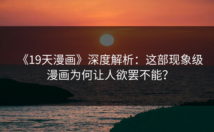 《19天漫画》深度解析：这部现象级漫画为何让人欲罢不能？