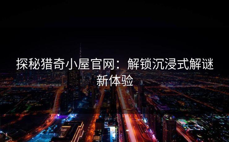 探秘猎奇小屋官网：解锁沉浸式解谜新体验