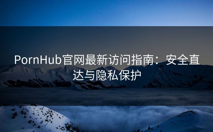 PornHub官网最新访问指南：安全直达与隐私保护