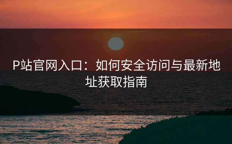 P站官网入口：如何安全访问与最新地址获取指南