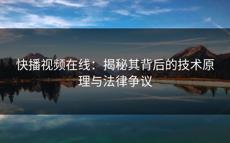 快播视频在线：揭秘其背后的技术原理与法律争议