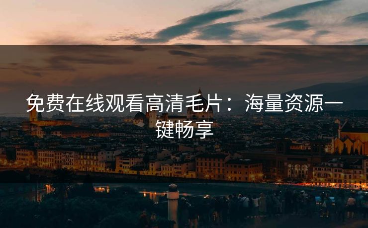 免费在线观看高清毛片：海量资源一键畅享