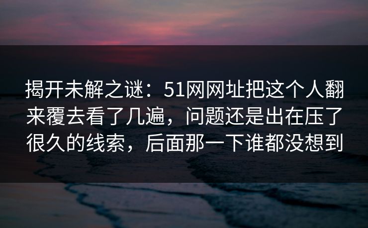 揭开未解之谜：51网网址把这个人翻来覆去看了几遍，问题还是出在压了很久的线索，后面那一下谁都没想到