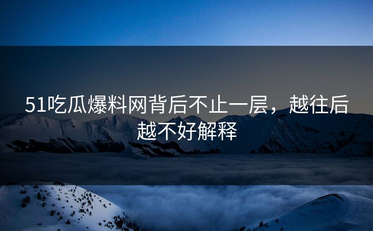 51吃瓜爆料网背后不止一层，越往后越不好解释