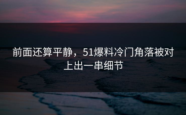 前面还算平静，51爆料冷门角落被对上出一串细节