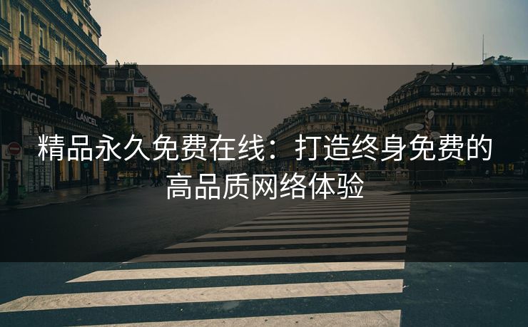 精品永久免费在线：打造终身免费的高品质网络体验