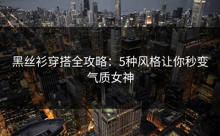 黑丝衫穿搭全攻略：5种风格让你秒变气质女神