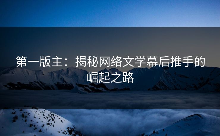第一版主：揭秘网络文学幕后推手的崛起之路  第1张