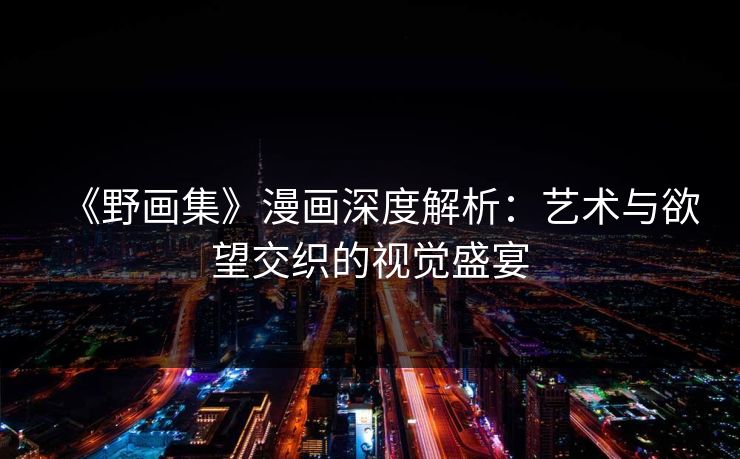 《野画集》漫画深度解析：艺术与欲望交织的视觉盛宴  第1张