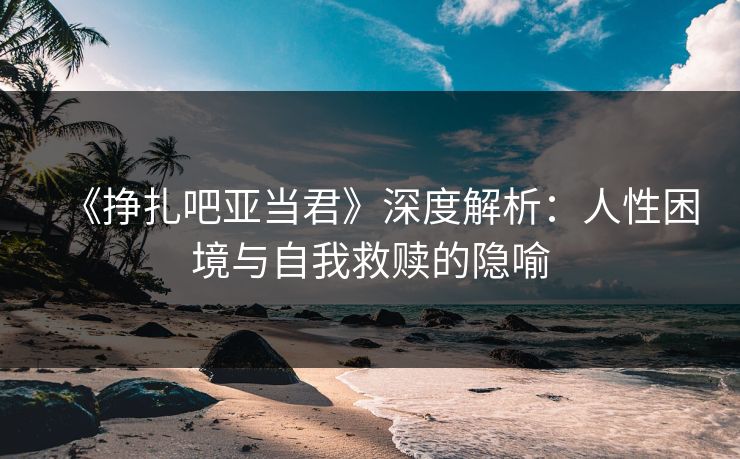 《挣扎吧亚当君》深度解析：人性困境与自我救赎的隐喻