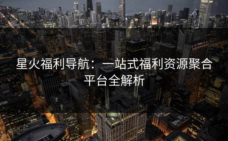 星火福利导航：一站式福利资源聚合平台全解析  第1张