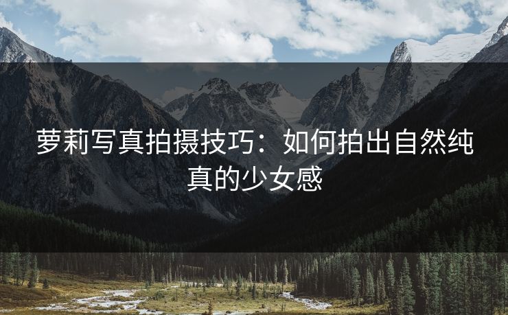 萝莉写真拍摄技巧：如何拍出自然纯真的少女感  第1张
