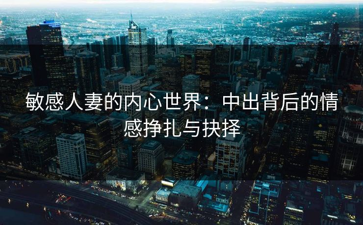 敏感人妻的内心世界：中出背后的情感挣扎与抉择  第1张