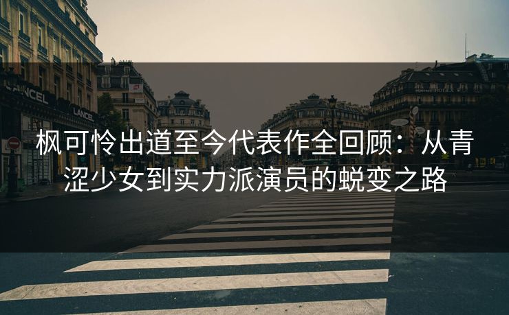 枫可怜出道至今代表作全回顾：从青涩少女到实力派演员的蜕变之路  第1张
