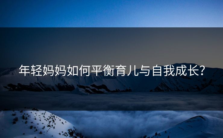 年轻妈妈如何平衡育儿与自我成长？  第1张