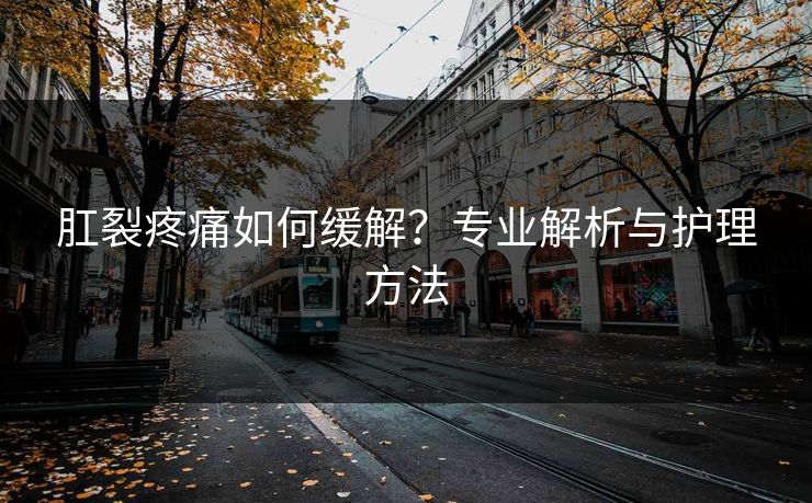 肛裂疼痛如何缓解？专业解析与护理方法  第1张