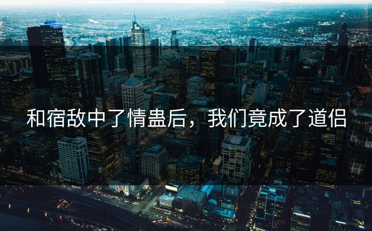 和宿敌中了情蛊后，我们竟成了道侣  第1张