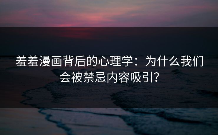 羞羞漫画背后的心理学：为什么我们会被禁忌内容吸引？