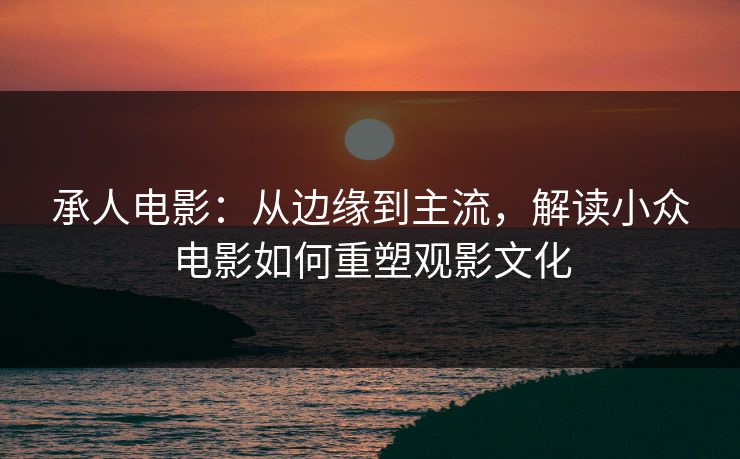 承人电影：从边缘到主流，解读小众电影如何重塑观影文化  第1张
