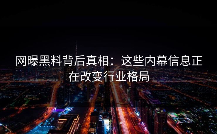 网曝黑料背后真相：这些内幕信息正在改变行业格局  第1张