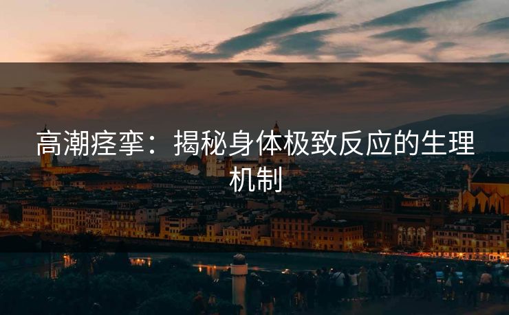 高潮痉挛：揭秘身体极致反应的生理机制