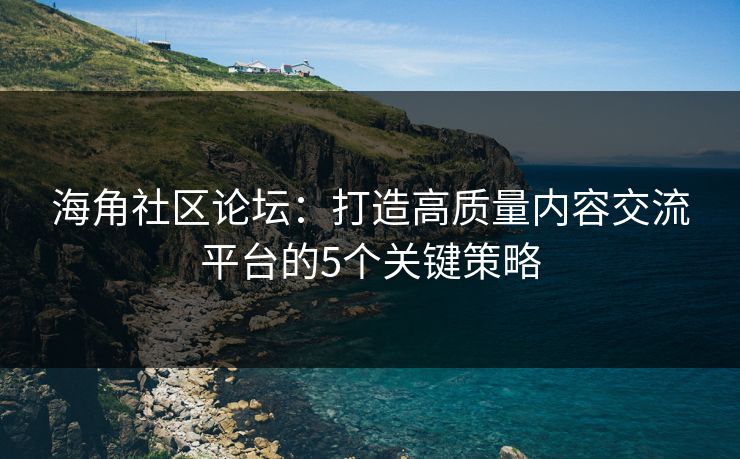 海角社区论坛：打造高质量内容交流平台的5个关键策略