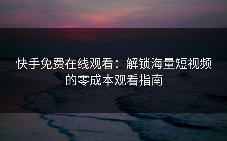快手免费在线观看：解锁海量短视频的零成本观看指南  第1张